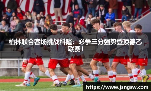 柏林联合客场挑战科隆：必争三分强势登顶德乙联赛！