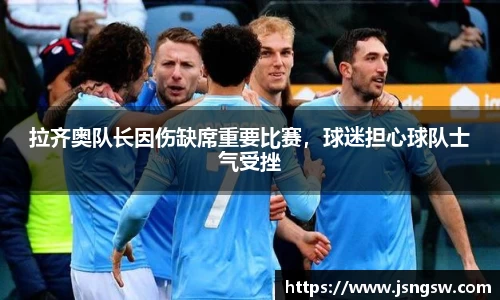 拉齐奥队长因伤缺席重要比赛，球迷担心球队士气受挫