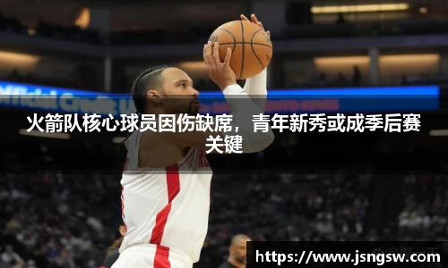 火箭队核心球员因伤缺席，青年新秀或成季后赛关键
