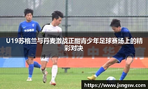 U19苏格兰与丹麦激战正酣青少年足球赛场上的精彩对决