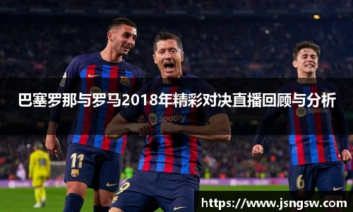 巴塞罗那与罗马2018年精彩对决直播回顾与分析