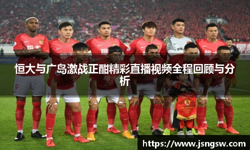 恒大与广岛激战正酣精彩直播视频全程回顾与分析