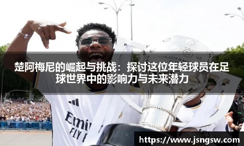 楚阿梅尼的崛起与挑战：探讨这位年轻球员在足球世界中的影响力与未来潜力