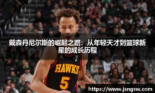 戴森丹尼尔斯的崛起之路：从年轻天才到篮球新星的成长历程