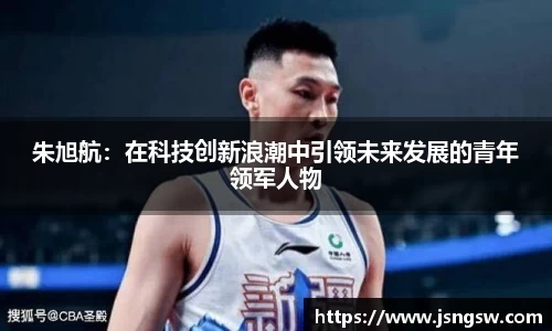 朱旭航：在科技创新浪潮中引领未来发展的青年领军人物