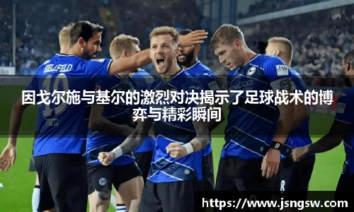 因戈尔施与基尔的激烈对决揭示了足球战术的博弈与精彩瞬间