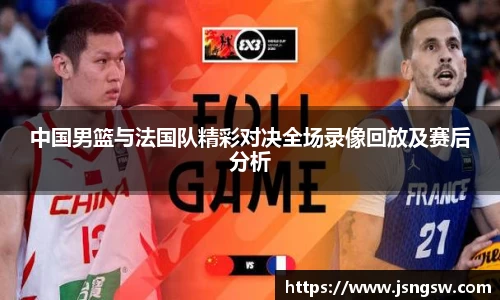 中国男篮与法国队精彩对决全场录像回放及赛后分析