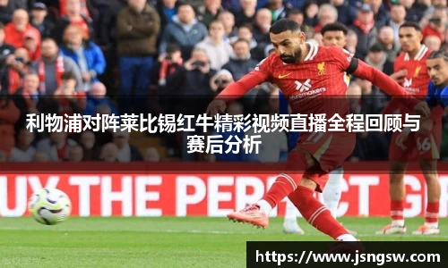 利物浦对阵莱比锡红牛精彩视频直播全程回顾与赛后分析